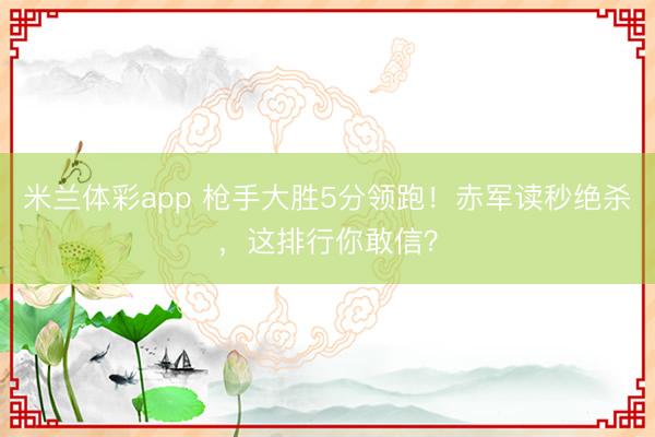 米兰体彩app 枪手大胜5分领跑！赤军读秒绝杀，这排行你敢信？