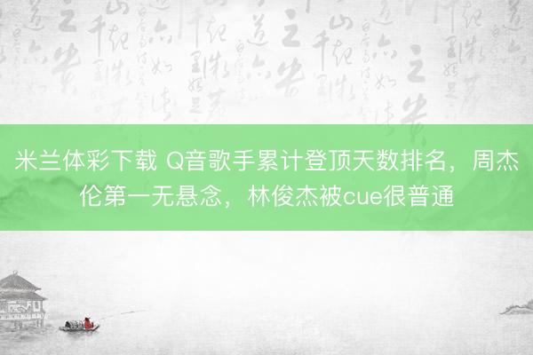米兰体彩下载 Q音歌手累计登顶天数排名，周杰伦第一无悬念，林俊杰被cue很普通