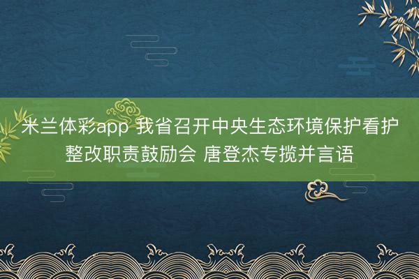 米兰体彩app 我省召开中央生态环境保护看护整改职责鼓励会 唐登杰专揽并言语