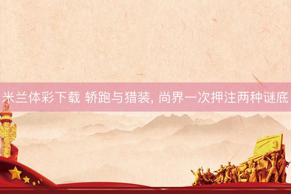 米兰体彩下载 轿跑与猎装， 尚界⼀次押注两种谜底