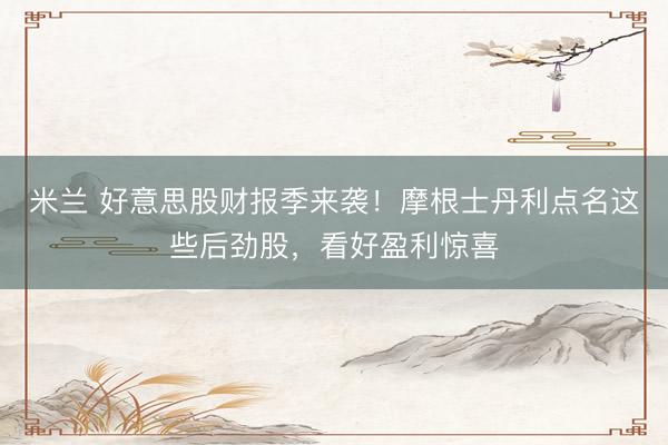 米兰 好意思股财报季来袭！摩根士丹利点名这些后劲股，看好盈利惊喜
