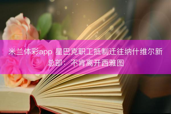 米兰体彩app 星巴克职工抵制迁往纳什维尔新总部：不肯离开西雅图